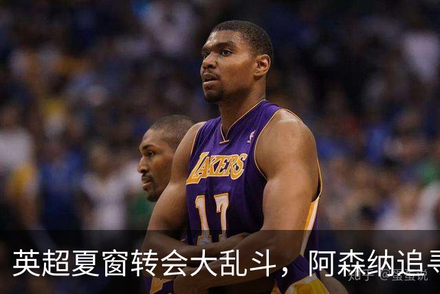 英超夏窗转会大乱斗，阿森纳追寻巴西天王受挫，曼联六千万报价遭拒